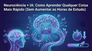 Neurociência + IA: Como Aprender Qualquer Coisa Mais Rápido (Sem Aumentar as Horas de Estudo)