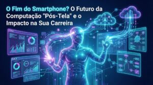 O Fim do Smartphone? O Futuro da Computação “Pós-Tela” e o Impacto na Sua Carreira