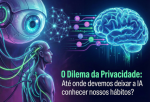 O Dilema da Privacidade: Até onde devemos deixar a IA conhecer nossos hábitos?